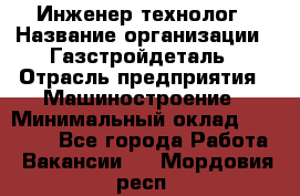 Инженер-технолог › Название организации ­ Газстройдеталь › Отрасль предприятия ­ Машиностроение › Минимальный оклад ­ 30 000 - Все города Работа » Вакансии   . Мордовия респ.